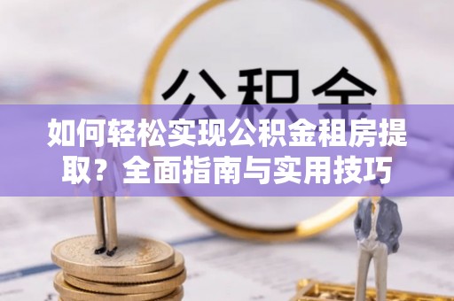 富裕如何轻松实现公积金租房提取？全面指南与实用技巧