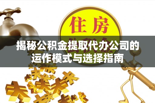 富裕揭秘公积金提取代办公司的运作模式与选择指南