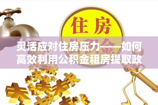 富裕灵活应对住房压力——如何高效利用公积金租房提取政策