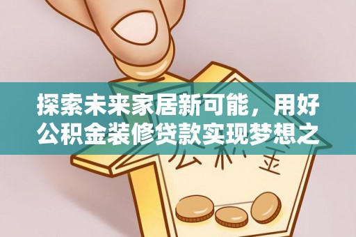 富裕探索未来家居新可能，用好公积金装修贷款实现梦想之家