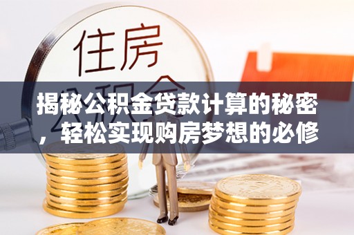 富裕揭秘公积金贷款计算的秘密，轻松实现购房梦想的必修课