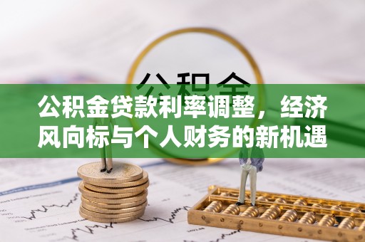 富裕公积金贷款利率调整，经济风向标与个人财务的新机遇