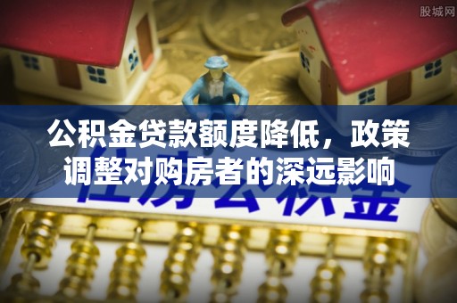 富裕公积金贷款额度降低，政策调整对购房者的深远影响