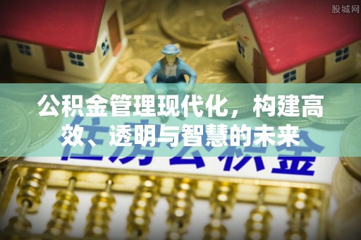富裕公积金管理现代化，构建高效、透明与智慧的未来