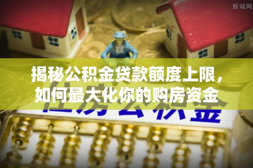 富裕揭秘公积金贷款额度上限，如何最大化你的购房资金