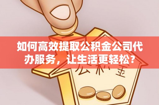 富裕如何高效提取公积金公司代办服务，让生活更轻松？