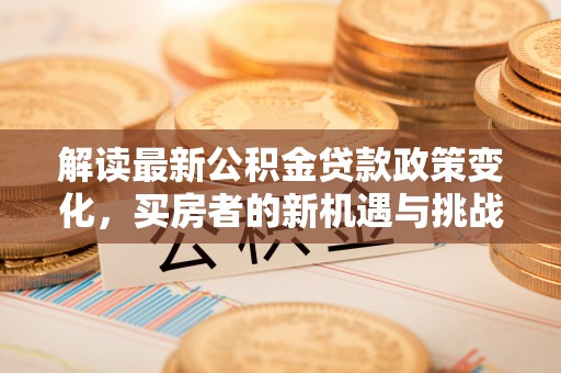 富裕解读最新公积金贷款政策变化，买房者的新机遇与挑战