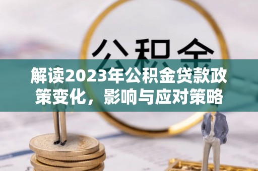 富裕解读2023年公积金贷款政策变化，影响与应对策略