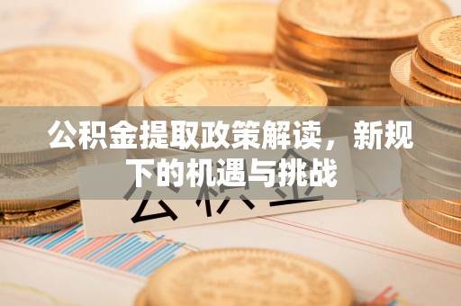 富裕公积金提取政策解读，新规下的机遇与挑战