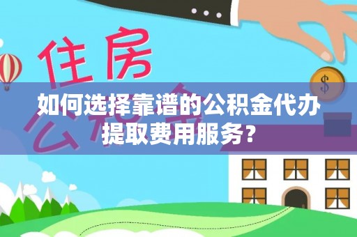 富裕如何选择靠谱的公积金代办提取费用服务？