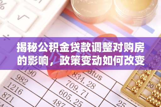 富裕揭秘公积金贷款调整对购房的影响，政策变动如何改变你的买房计划
