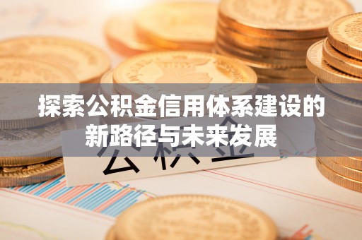 富裕探索公积金信用体系建设的新路径与未来发展