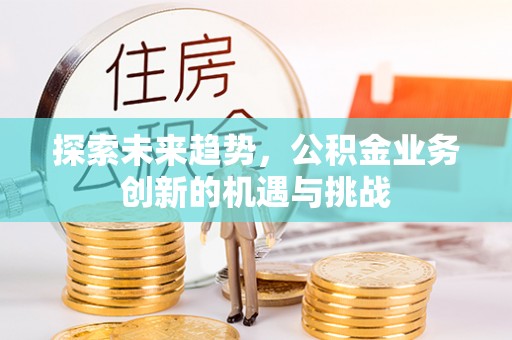 富裕探索未来趋势，公积金业务创新的机遇与挑战