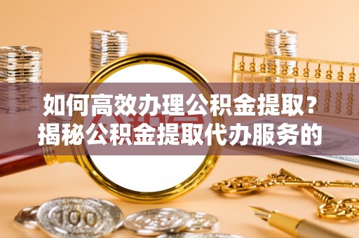 富裕如何高效办理公积金提取？揭秘公积金提取代办服务的优势与注意事项