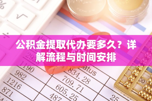 富裕公积金提取代办要多久？详解流程与时间安排