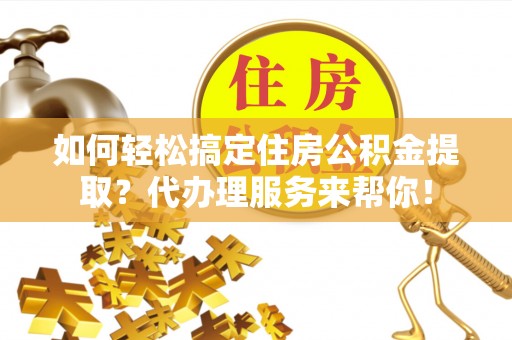 富裕如何轻松搞定住房公积金提取？代办理服务来帮你！