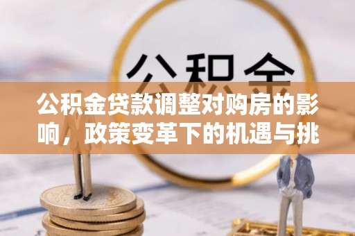 富裕公积金贷款调整对购房的影响，政策变革下的机遇与挑战