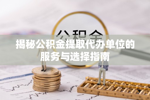 富裕揭秘公积金提取代办单位的服务与选择指南