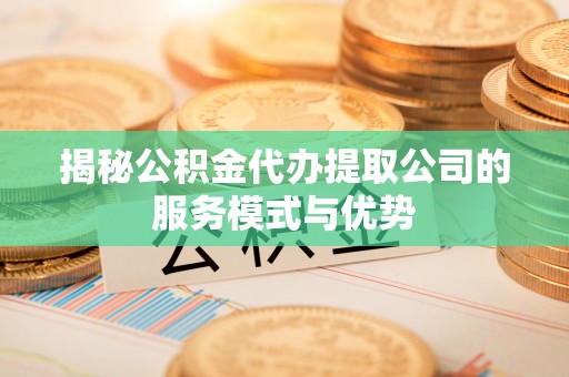 富裕揭秘公积金代办提取公司的服务模式与优势