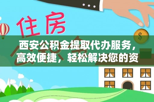 富裕西安公积金提取代办服务，高效便捷，轻松解决您的资金需求