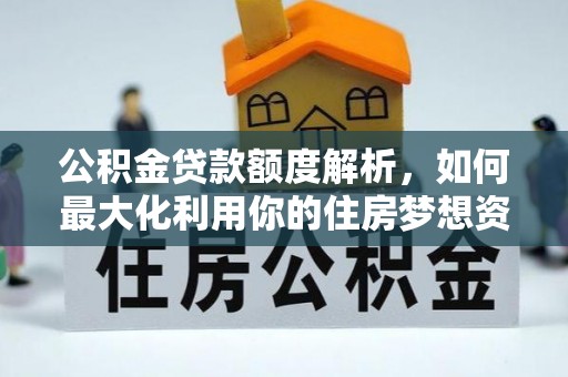 富裕公积金贷款额度解析，如何最大化利用你的住房梦想资金