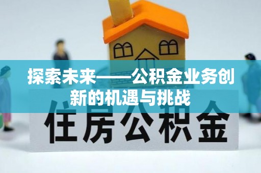 富裕探索未来——公积金业务创新的机遇与挑战