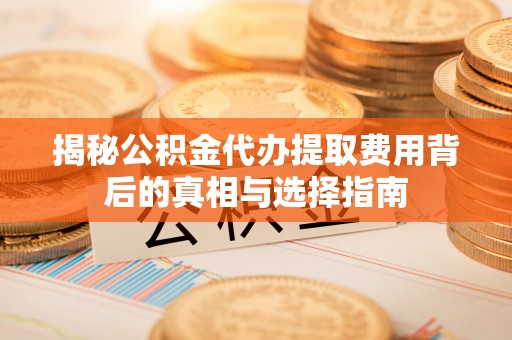富裕揭秘公积金代办提取费用背后的真相与选择指南
