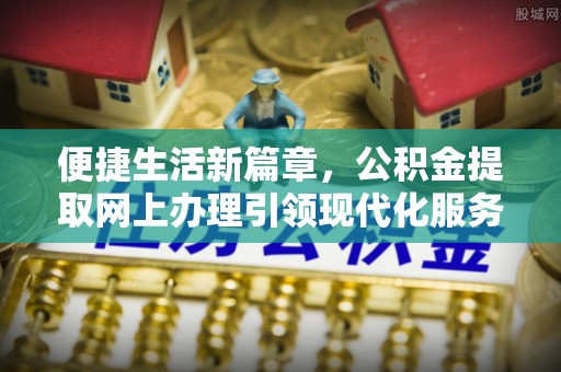 富裕便捷生活新篇章，公积金提取网上办理引领现代化服务
