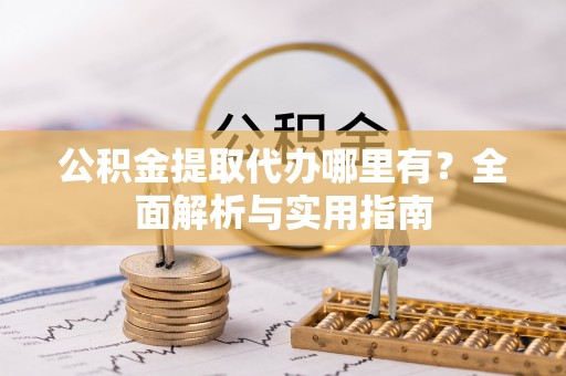 富裕公积金提取代办哪里有？全面解析与实用指南