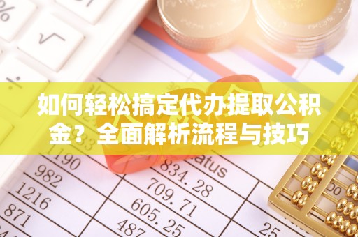富裕如何轻松搞定代办提取公积金？全面解析流程与技巧