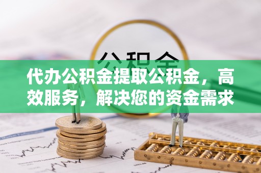 富裕代办公积金提取公积金，高效服务，解决您的资金需求