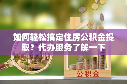 富裕如何轻松搞定住房公积金提取？代办服务了解一下