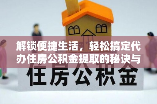富裕解锁便捷生活，轻松搞定代办住房公积金提取的秘诀与技巧