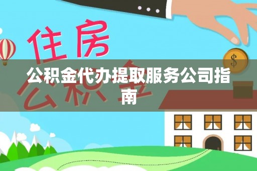富裕公积金代办提取服务公司指南